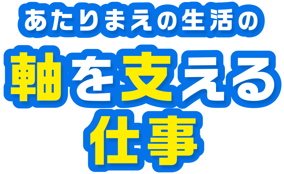 あたりまえの生活の軸を支える仕事